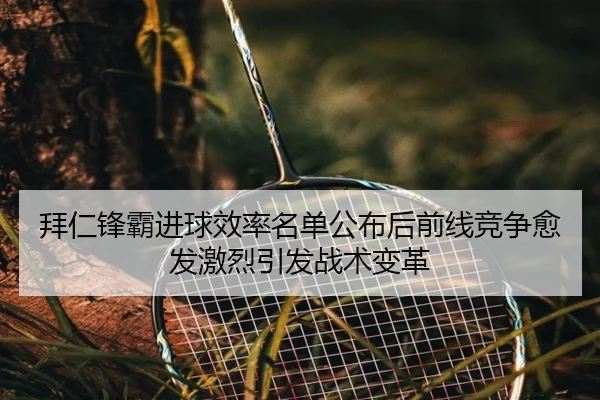 拜仁锋霸进球效率名单公布后前线竞争愈发激烈引发战术变革