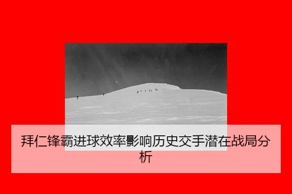 拜仁锋霸进球效率影响历史交手潜在战局分析